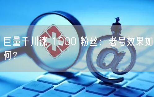 巨量千川涨 1000 粉丝：老号效果如何？