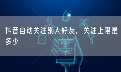 抖音自动关注别人好友，关注上限是多少