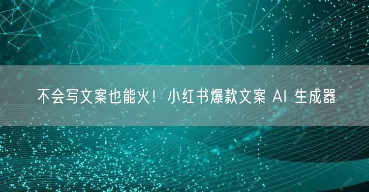 不会写文案也能火！小红书爆款文案 AI 生成器