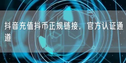抖音充值抖币正规链接，官方认证通道