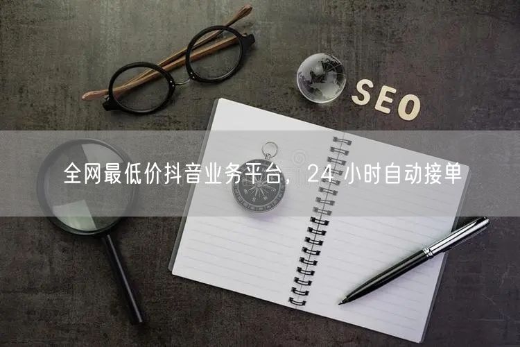全网最低价抖音业务平台，24 小时自动接单