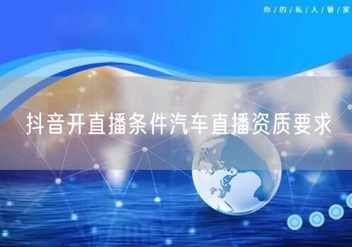 抖音开直播条件汽车直播资质要求
