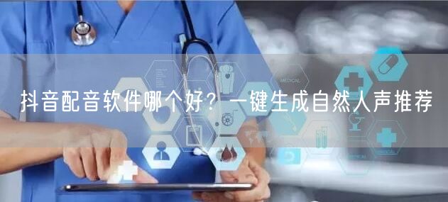 抖音配音软件哪个好？一键生成自然人声推荐