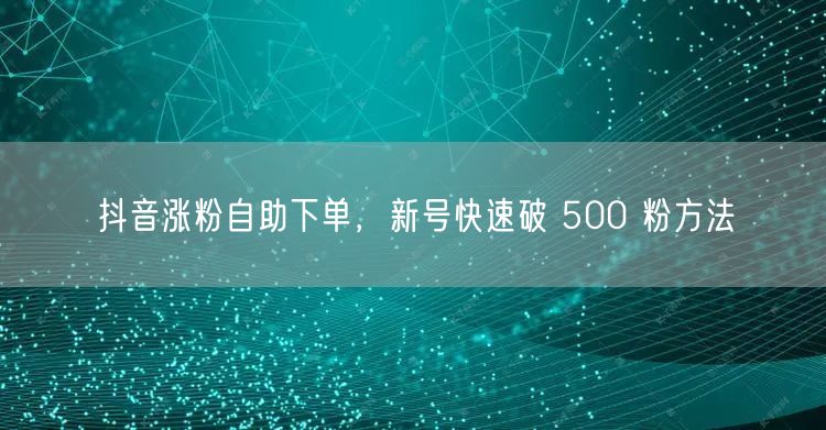 抖音涨粉自助下单，新号快速破 500 粉方法