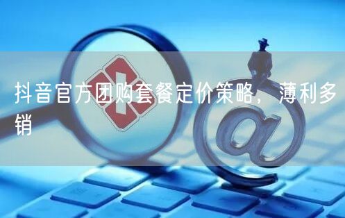 抖音官方团购套餐定价策略，薄利多销