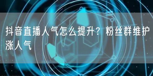 抖音直播人气怎么提升？粉丝群维护涨人气