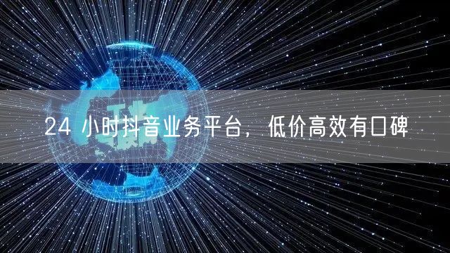 24 小时抖音业务平台，低价高效有口碑