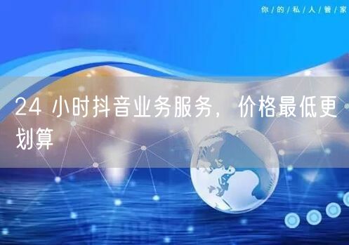 24 小时抖音业务服务，价格最低更划算