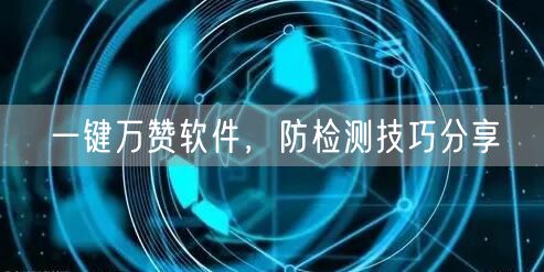 一键万赞软件，防检测技巧分享