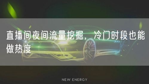 直播间夜间流量挖掘，冷门时段也能做热度