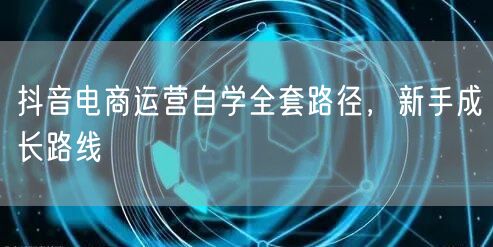 抖音电商运营自学全套路径，新手成长路线