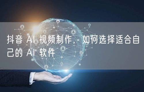 抖音 AI 视频制作，如何选择适合自己的 AI 软件