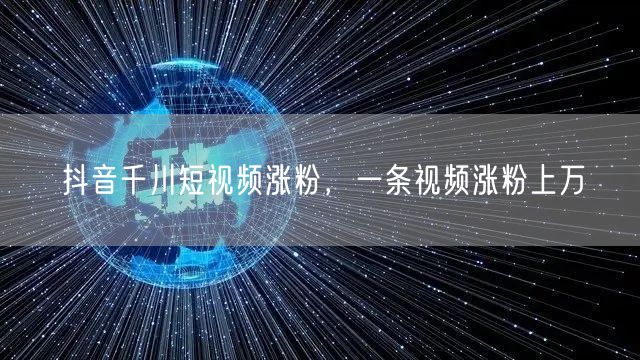 抖音千川短视频涨粉，一条视频涨粉上万