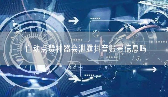 自动点赞神器会泄露抖音账号信息吗