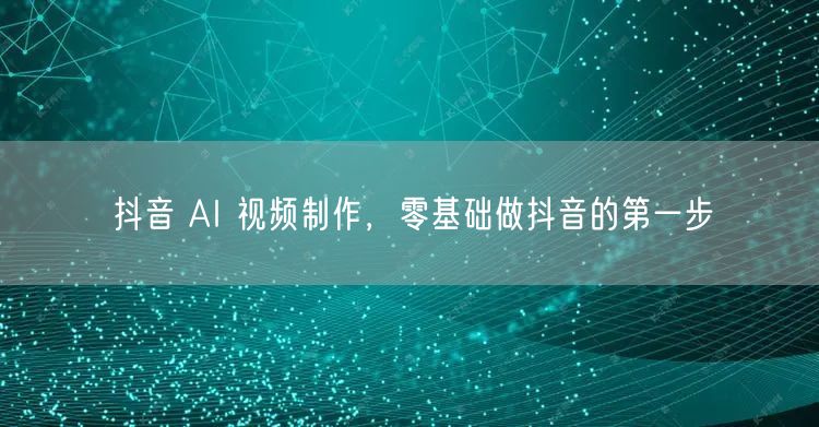 抖音 AI 视频制作，零基础做抖音的第一步