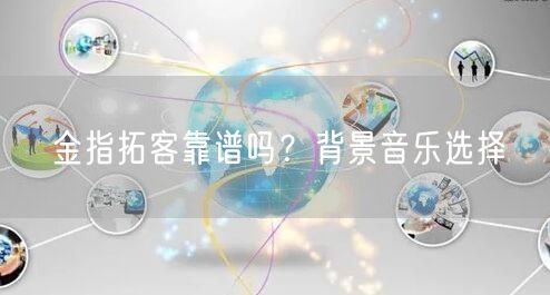 金指拓客靠谱吗？背景音乐选择