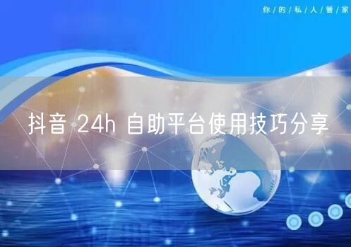 抖音 24h 自助平台使用技巧分享