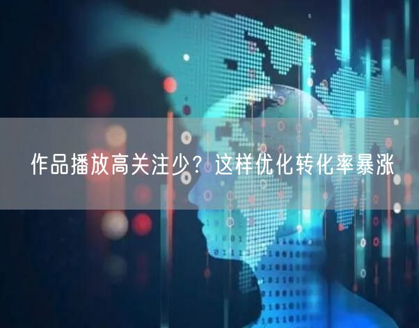 作品播放高关注少？这样优化转化率暴涨