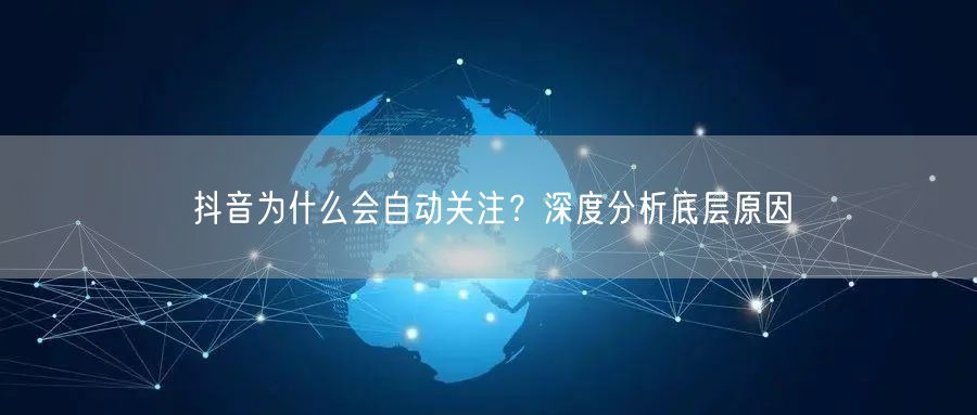 抖音为什么会自动关注？深度分析底层原因