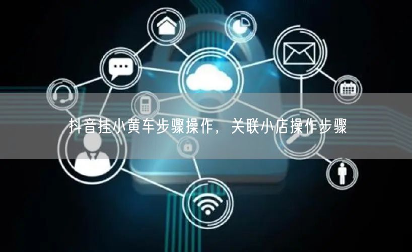 抖音挂小黄车步骤操作，关联小店操作步骤
