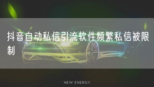 抖音自动私信引流软件频繁私信被限制