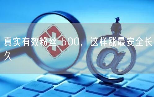 真实有效粉丝 500，这样涨最安全长久
