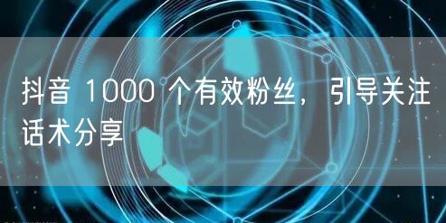 抖音 1000 个有效粉丝，引导关注话术分享