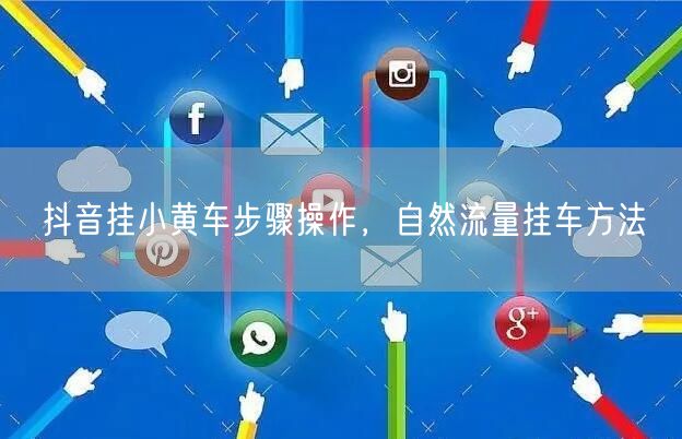 抖音挂小黄车步骤操作，自然流量挂车方法