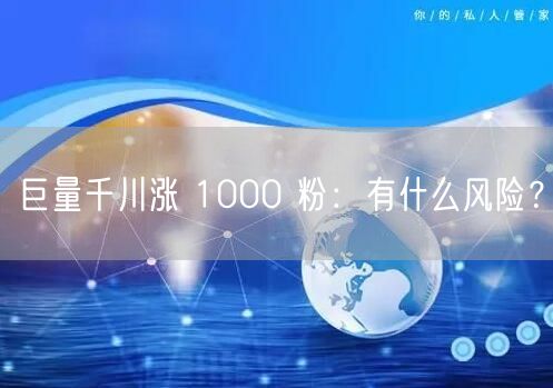 巨量千川涨 1000 粉：有什么风险？