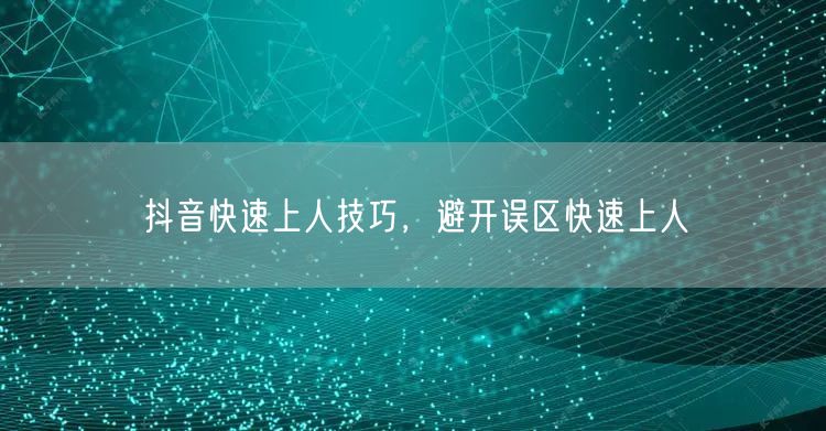 抖音快速上人技巧，避开误区快速上人