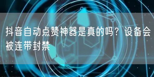 抖音自动点赞神器是真的吗？设备会被连带封禁