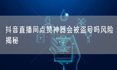 抖音直播间点赞神器会被盗号吗风险揭秘
