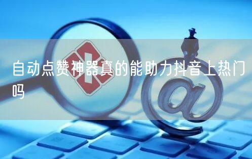 自动点赞神器真的能助力抖音上热门吗