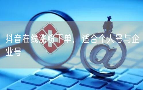 抖音在线涨粉下单，适合个人号与企业号