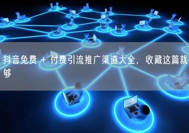 抖音免费 + 付费引流推广渠道大全，收藏这篇就够
