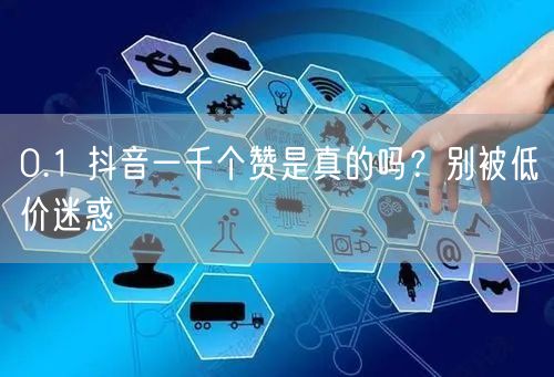 0.1 抖音一千个赞是真的吗？别被低价迷惑