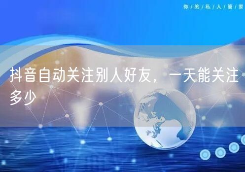 抖音自动关注别人好友，一天能关注多少