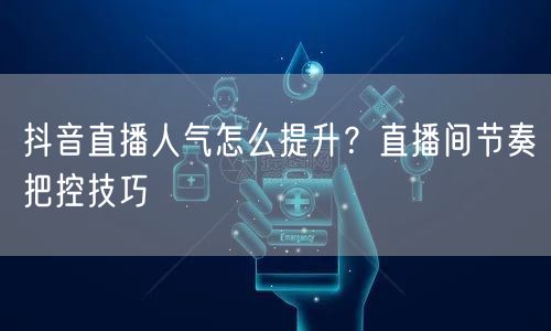 抖音直播人气怎么提升？直播间节奏把控技巧