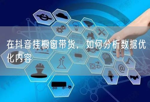 在抖音挂橱窗带货，如何分析数据优化内容