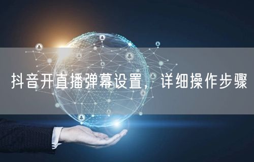 抖音开直播弹幕设置，详细操作步骤