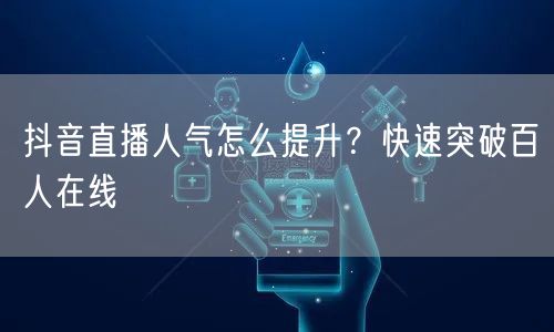抖音直播人气怎么提升？快速突破百人在线