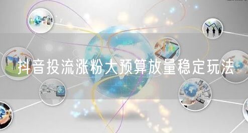 抖音投流涨粉大预算放量稳定玩法