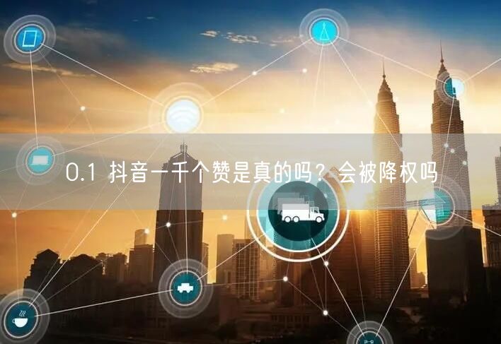 0.1 抖音一千个赞是真的吗？会被降权吗