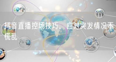 抖音直播控场技巧，应对突发情况不慌乱