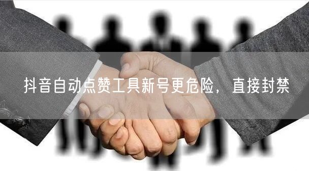 抖音自动点赞工具新号更危险，直接封禁