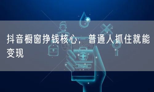 抖音橱窗挣钱核心，普通人抓住就能变现