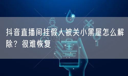 抖音直播间挂假人被关小黑屋怎么解除？很难恢复