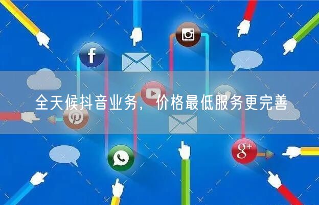 全天候抖音业务，价格最低服务更完善