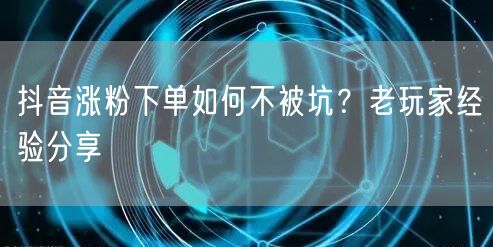 抖音涨粉下单如何不被坑？老玩家经验分享