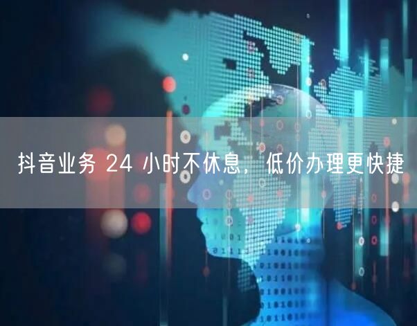 抖音业务 24 小时不休息，低价办理更快捷